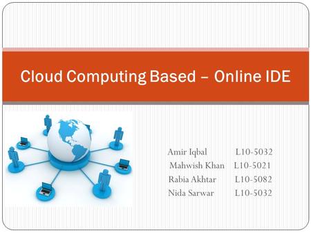 Amir Iqbal L10-5032 Mahwish Khan L10-5021 Rabia Akhtar L10-5082 Nida Sarwar L10-5032 Cloud Computing Based – Online IDE.