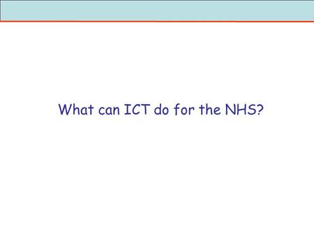 What can ICT do for the NHS?. What is the NHS going to become? What will it do / what services will it offer? Who will run it? …? Who will do what, when,