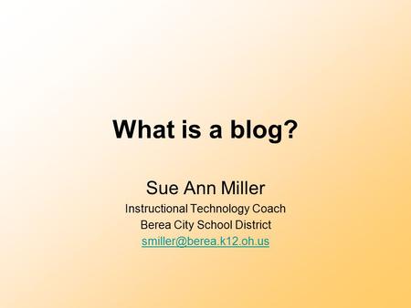 What is a blog? Sue Ann Miller Instructional Technology Coach Berea City School District