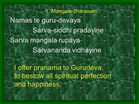 1. Mangala-charanam Namas te guru-devaya Sarva-siddhi pradayine Sarva mangala rupaya Sarvananda vidhayine I offer pranama to Gurudeva, to bestow all spiritual.