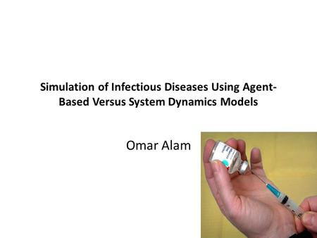 Simulation of Infectious Diseases Using Agent-Based Versus System Dynamics Models Omar Alam.