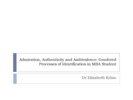 Admiration, Authenticity and Ambivalence: Gendered Processes of Identification in MBA Student Dr Elisabeth Kelan.