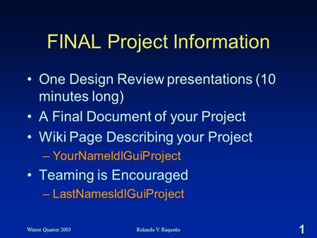 1 Winter Quarter 2003Rolando V. Raqueño FINAL Project Information One Design Review presentations (10 minutes long) A Final Document of your Project Wiki.