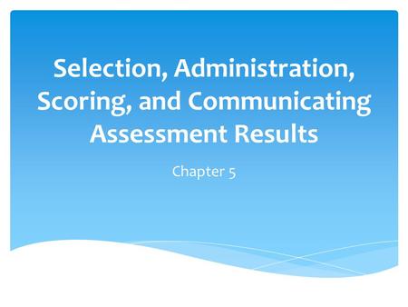 Selection, Administration, Scoring, and Communicating Assessment Results Chapter 5.