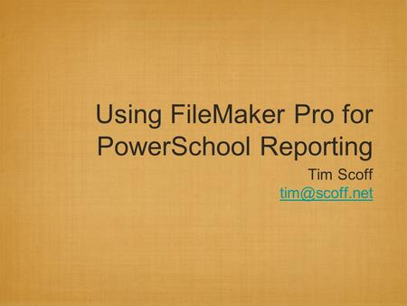 Using FileMaker Pro for PowerSchool Reporting Tim Scoff