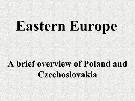 Eastern Europe A brief overview of Poland and Czechoslovakia.