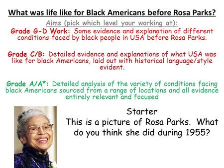 What was life like for Black Americans before Rosa Parks? Aims (pick which level your working at): Grade G-D Work: Some evidence and explanation of different.