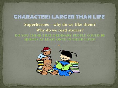 Superheroes – why do we like them? Why do we read stories? DO YOU THINK THAT ORDINARY PEOPLE COULD BE HEROES AT LEAST ONCE IN THEIR LIVES?