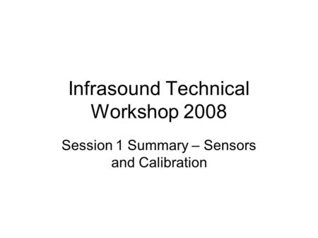 Infrasound Technical Workshop 2008 Session 1 Summary – Sensors and Calibration.