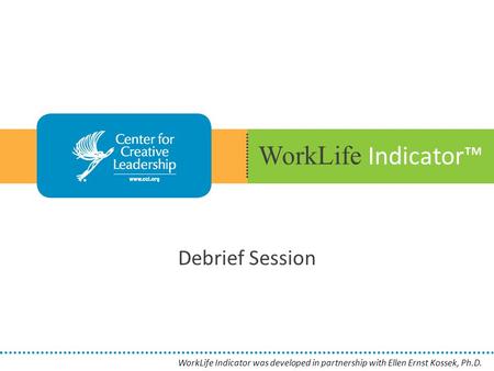 WorkLife Indicator™ Debrief Session WorkLife Indicator was developed in partnership with Ellen Ernst Kossek, Ph.D.