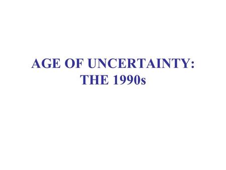 AGE OF UNCERTAINTY: THE 1990s. AFTER THE COLD WAR, WHAT? Reading: Smith, Talons, ch. 9 Fukuyama, “End of History” Huntington, “Clash of Civilizations”