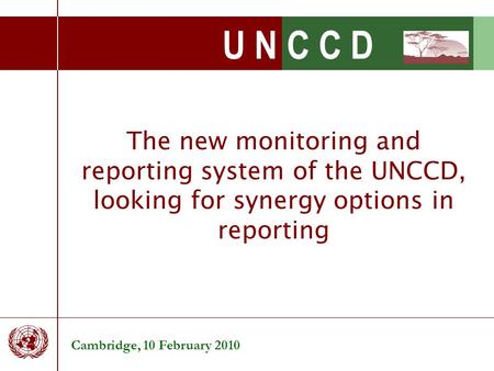 U N C C D The new monitoring and reporting system of the UNCCD, looking for synergy options in reporting Cambridge, 10 February 2010.