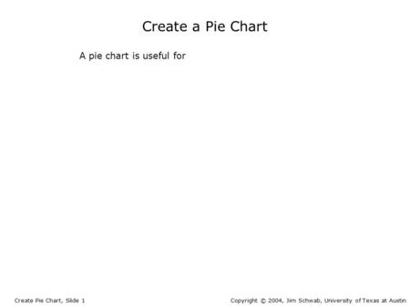 Create a Pie Chart Create Pie Chart, Slide 1Copyright © 2004, Jim Schwab, University of Texas at Austin A pie chart is useful for.