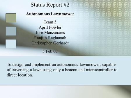 Status Report #2 Autonomous Lawnmower Team 5 April Fowler Jose Manzanares Ranjith Raghunath Christopher Gerhardt 5 Feb 07 To design and implement an autonomous.