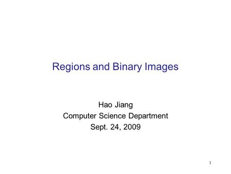 1 Regions and Binary Images Hao Jiang Computer Science Department Sept. 24, 2009.