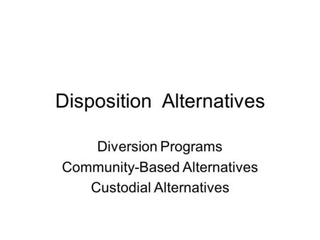 Disposition Alternatives Diversion Programs Community-Based Alternatives Custodial Alternatives.