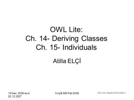 19 Dec. 2006 revd 20.12.2007 CmpE 583 Fall 2006 OWL Lite- Classes & Individuals. 1 OWL Lite: Ch. 14- Deriving Classes Ch. 15- Individuals Atilla ELÇİ.