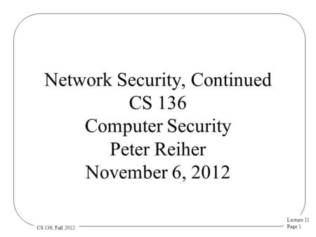 Lecture 11 Page 1 CS 136, Fall 2012 Network Security, Continued CS 136 Computer Security Peter Reiher November 6, 2012.