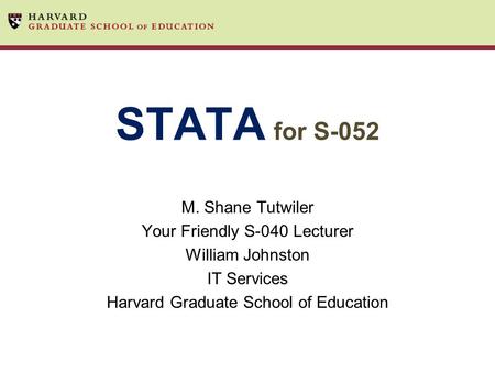 STATA for S-052 M. Shane Tutwiler Your Friendly S-040 Lecturer William Johnston IT Services Harvard Graduate School of Education.