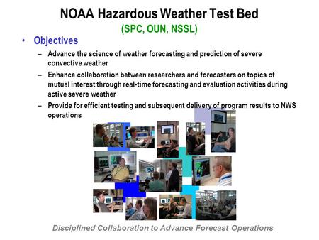 NOAA Hazardous Weather Test Bed (SPC, OUN, NSSL) Objectives – Advance the science of weather forecasting and prediction of severe convective weather –