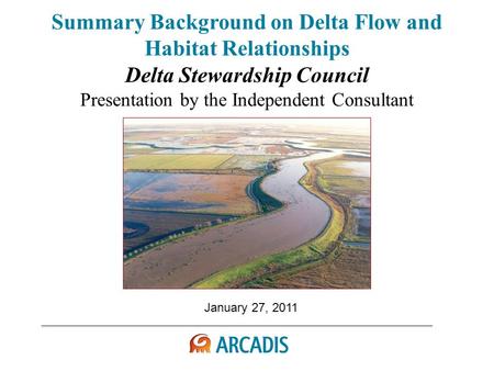 January 27, 2011 Summary Background on Delta Flow and Habitat Relationships Delta Stewardship Council Presentation by the Independent Consultant.