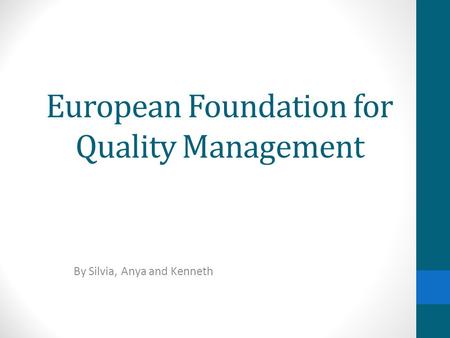 European Foundation for Quality Management By Silvia, Anya and Kenneth.