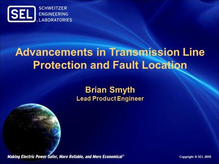 Copyright © SEL 2010 Advancements in Transmission Line Protection and Fault Location Brian Smyth Lead Product Engineer.