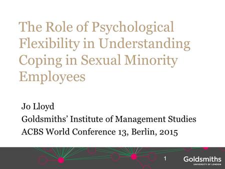 The Role of Psychological Flexibility in Understanding Coping in Sexual Minority Employees Jo Lloyd Goldsmiths’ Institute of Management Studies ACBS World.