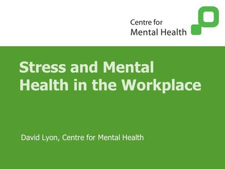 Stress and Mental Health in the Workplace David Lyon, Centre for Mental Health.