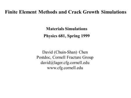 Finite Element Methods and Crack Growth Simulations Materials Simulations Physics 681, Spring 1999 David (Chuin-Shan) Chen Postdoc, Cornell Fracture Group.