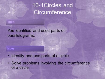 10-1Circles and Circumference You identified and used parts of parallelograms. Identify and use parts of a circle. Solve problems involving the circumference.