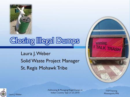 Laura J. Weber Solid Waste Project Manager St. Regis Mohawk Tribe ITEP Training Minneapolis, MN Addressing & Managing Illegal Dumps in Indian Country Sept.