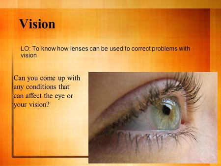 Vision LO: To know how lenses can be used to correct problems with vision Can you come up with any conditions that can affect the eye or your vision?