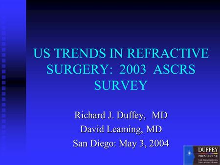 US TRENDS IN REFRACTIVE SURGERY: 2003 ASCRS SURVEY Richard J. Duffey, MD David Leaming, MD San Diego: May 3, 2004.