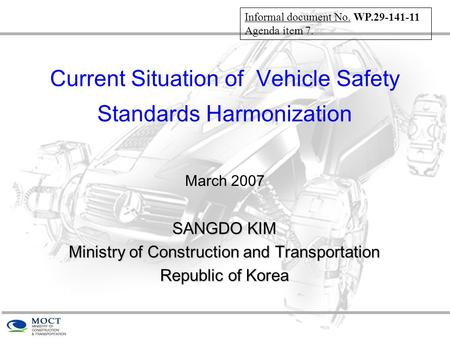 Current Situation of Vehicle Safety Standards Harmonization March 2007 SANGDO KIM Ministry of Construction and Transportation Republic of Korea Informal.