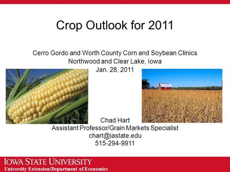 University Extension/Department of Economics Crop Outlook for 2011 Cerro Gordo and Worth County Corn and Soybean Clinics Northwood and Clear Lake, Iowa.