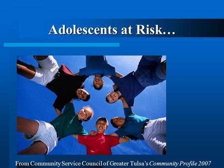 Adolescents at Risk… From Community Service Council of Greater Tulsa’s Community Profile 2007.