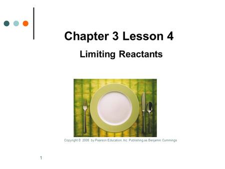 1 Chapter 3 Lesson 4 Limiting Reactants Copyright © 2008 by Pearson Education, Inc. Publishing as Benjamin Cummings.