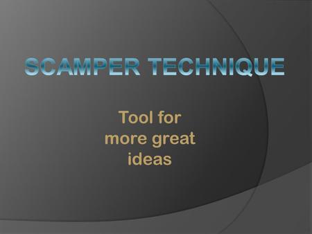 Tool for more great ideas.  The SCAMPER method is a great way to turn one idea into several more ideas. To use the method simply apply any of the actions.