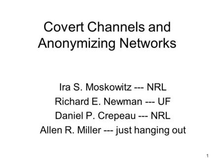 1 Covert Channels and Anonymizing Networks Ira S. Moskowitz --- NRL Richard E. Newman --- UF Daniel P. Crepeau --- NRL Allen R. Miller --- just hanging.