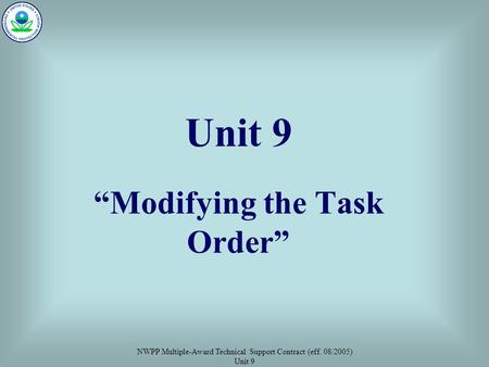 NWPP Multiple-Award Technical Support Contract (eff. 08/2005) Unit 9 Unit 9 “Modifying the Task Order”