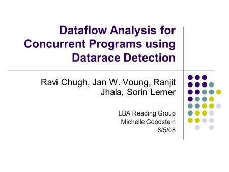 Dataflow Analysis for Concurrent Programs using Datarace Detection Ravi Chugh, Jan W. Voung, Ranjit Jhala, Sorin Lerner LBA Reading Group Michelle Goodstein.