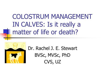 Dr. Rachel J. E. Stewart BVSc, MVSc, PhD CVS, UZ COLOSTRUM MANAGEMENT IN CALVES: Is it really a matter of life or death?