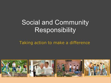 Social and Community Responsibility Taking action to make a difference.