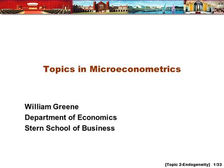 [Topic 2-Endogeneity] 1/33 Topics in Microeconometrics William Greene Department of Economics Stern School of Business.