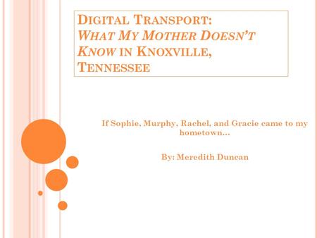 D IGITAL T RANSPORT : W HAT M Y M OTHER D OESN ’ T K NOW IN K NOXVILLE, T ENNESSEE If Sophie, Murphy, Rachel, and Gracie came to my hometown… By: Meredith.