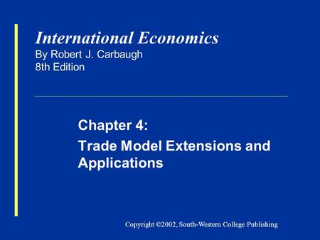 Copyright ©2002, South-Western College Publishing International Economics By Robert J. Carbaugh 8th Edition Chapter 4: Trade Model Extensions and Applications.