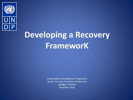 Developing a Recovery FrameworK United Nations Development Programme Bureau for Crisis Prevention & Recovery Bangkok, Thailand November 2010.