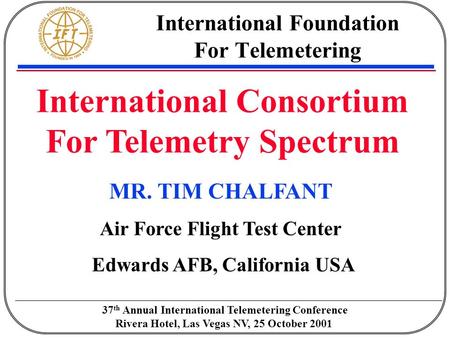 International Consortium For Telemetry Spectrum 37 th Annual International Telemetering Conference Rivera Hotel, Las Vegas NV, 25 October 2001 International.