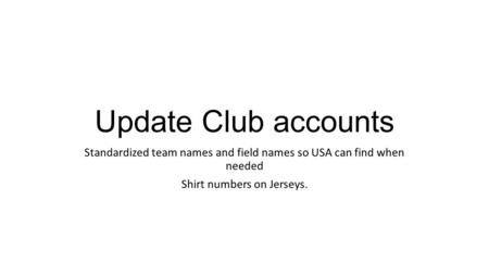 Update Club accounts Standardized team names and field names so USA can find when needed Shirt numbers on Jerseys.